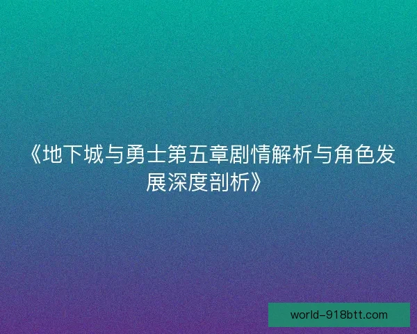 《地下城与勇士第五章剧情解析与角色发展深度剖析》