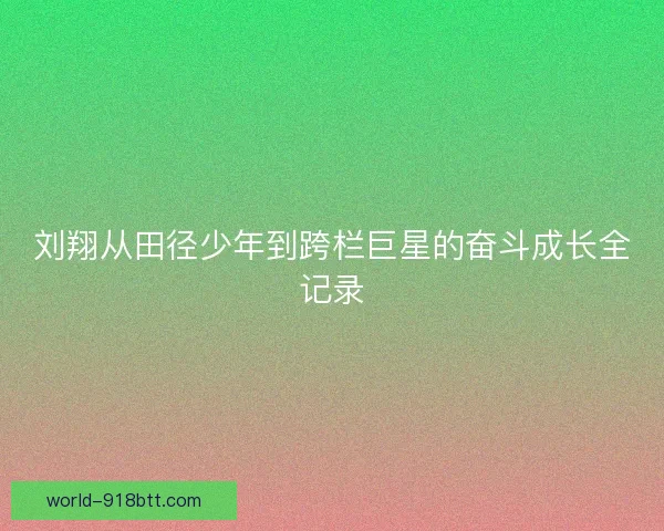 刘翔从田径少年到跨栏巨星的奋斗成长全记录