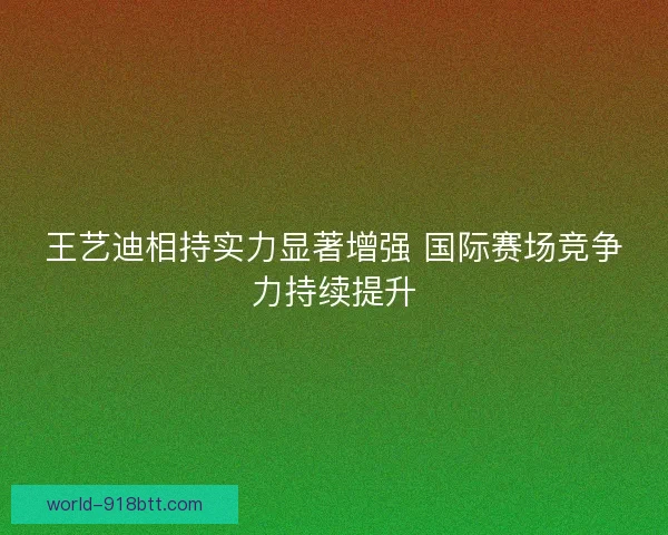 王艺迪相持实力显著增强 国际赛场竞争力持续提升