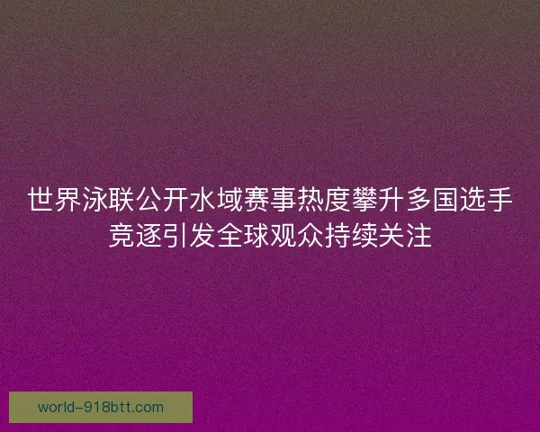 世界泳联公开水域赛事热度攀升多国选手竞逐引发全球观众持续关注